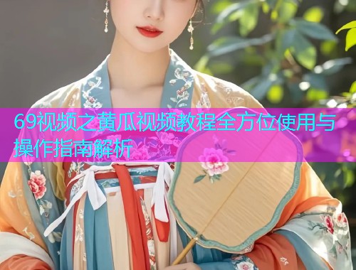 69视频之黄瓜视频教程全方位使用与操作指南解析  第2张