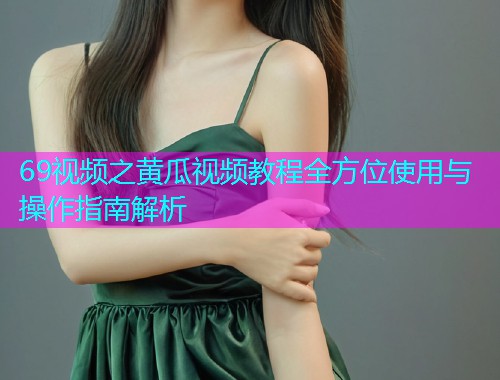 69视频之黄瓜视频教程全方位使用与操作指南解析  第1张