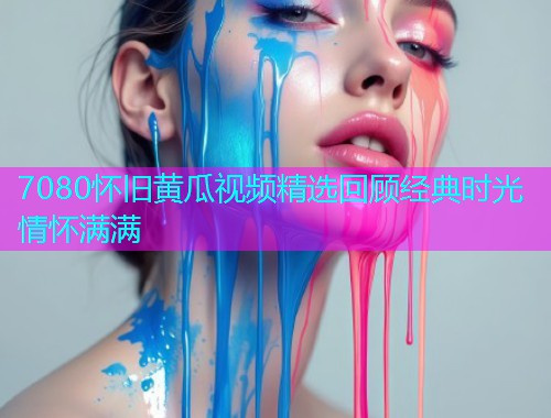 7080怀旧黄瓜视频精选回顾经典时光情怀满满  第1张