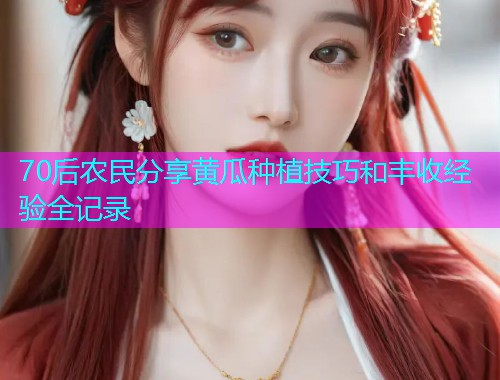 70后农民分享黄瓜种植技巧和丰收经验全记录  第1张
