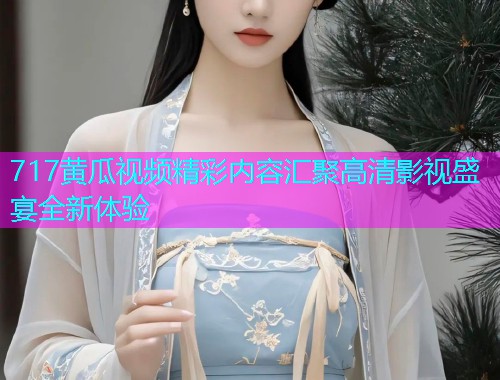 717黄瓜视频精彩内容汇聚高清影视盛宴全新体验  第1张