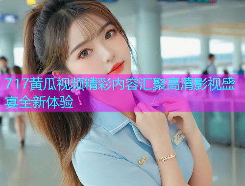 717黄瓜视频精彩内容汇聚高清影视盛宴全新体验  第2张