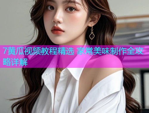 7黄瓜视频教程精选 家常美味制作全攻略详解  第1张