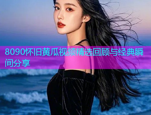 8090怀旧黄瓜视频精选回顾与经典瞬间分享  第2张
