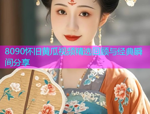 8090怀旧黄瓜视频精选回顾与经典瞬间分享  第1张