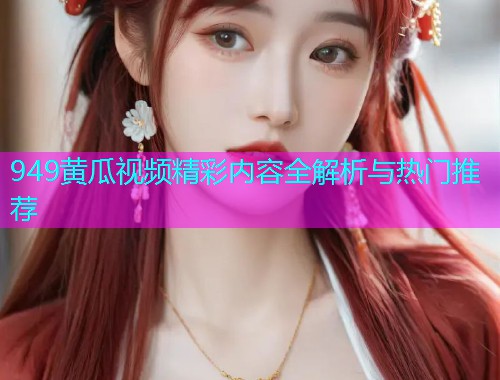 949黄瓜视频精彩内容全解析与热门推荐  第1张