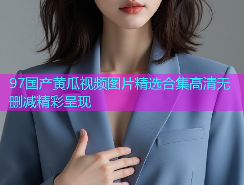 97国产黄瓜视频图片精选合集高清无删减精彩呈现  第2张
