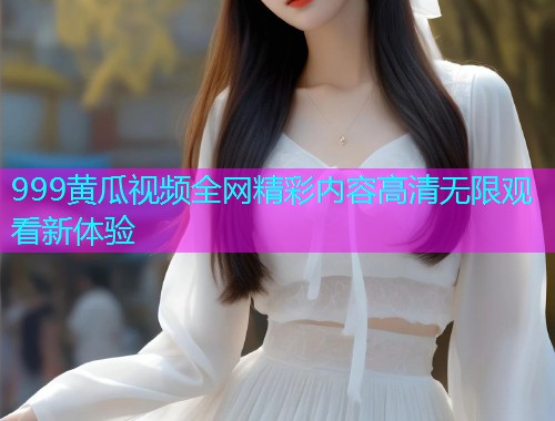 999黄瓜视频全网精彩内容高清无限观看新体验  第1张