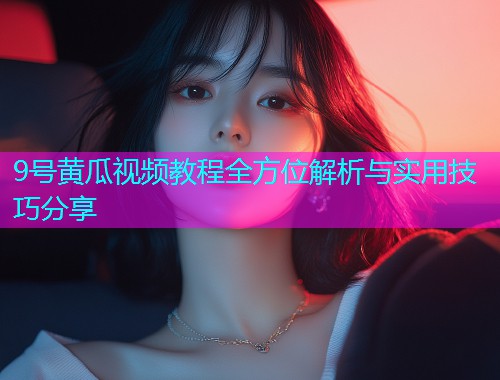 9号黄瓜视频教程全方位解析与实用技巧分享  第1张