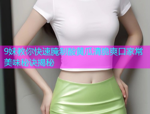 9妹教你快速腌制酸黄瓜清脆爽口家常美味秘诀揭秘  第1张