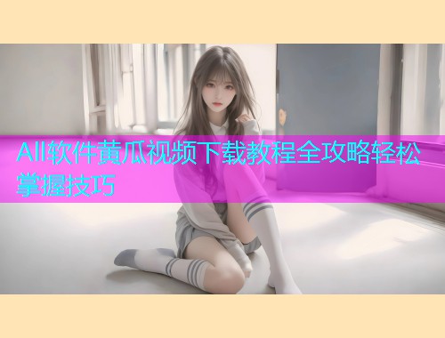 All软件黄瓜视频下载教程全攻略轻松掌握技巧  第2张