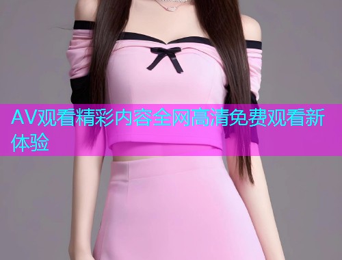 AV观看精彩内容全网高清免费观看新体验  第1张