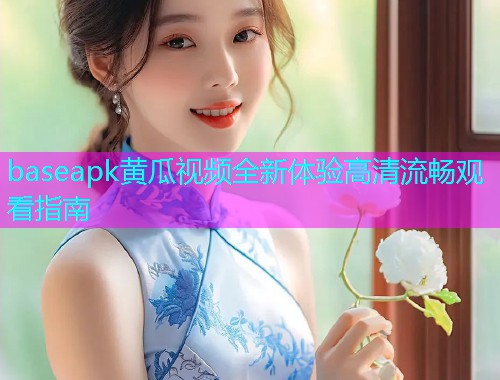 baseapk黄瓜视频全新体验高清流畅观看指南  第1张