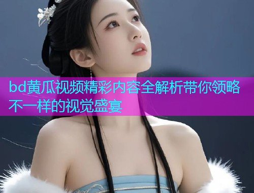 bd黄瓜视频精彩内容全解析带你领略不一样的视觉盛宴  第1张