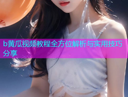 b黄瓜视频教程全方位解析与实用技巧分享  第1张