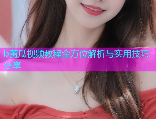 b黄瓜视频教程全方位解析与实用技巧分享  第2张