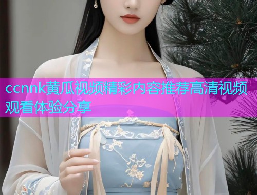 ccnnk黄瓜视频精彩内容推荐高清视频观看体验分享  第2张