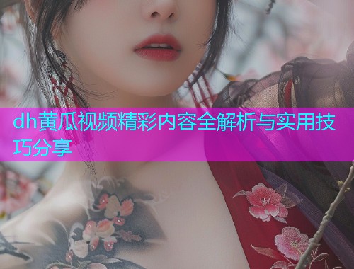 dh黄瓜视频精彩内容全解析与实用技巧分享  第1张