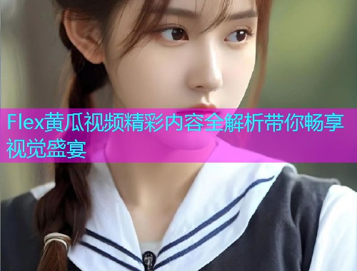 Flex黄瓜视频精彩内容全解析带你畅享视觉盛宴  第1张