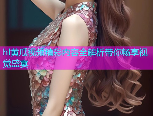 hl黄瓜视频精彩内容全解析带你畅享视觉盛宴  第1张