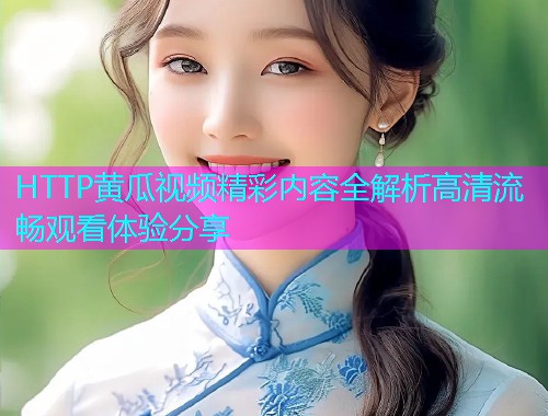 HTTP黄瓜视频精彩内容全解析高清流畅观看体验分享  第1张