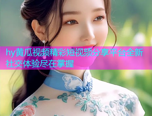 hy黄瓜视频精彩短视频分享平台全新社交体验尽在掌握  第1张