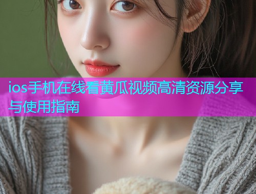 ios手机在线看黄瓜视频高清资源分享与使用指南  第1张