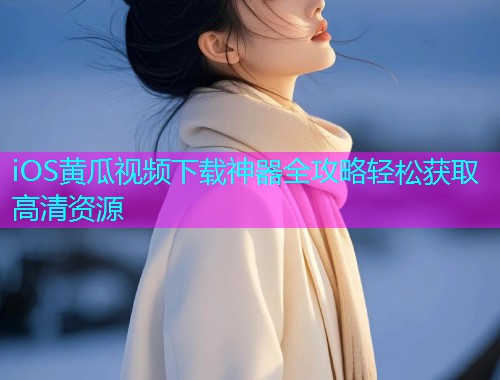 iOS黄瓜视频下载神器全攻略轻松获取高清资源  第1张