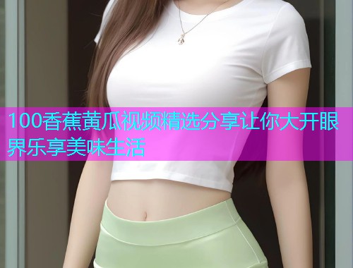 100香蕉黄瓜视频精选分享让你大开眼界乐享美味生活  第1张