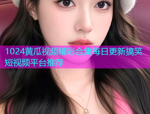 1024黄瓜视频精彩合集每日更新搞笑短视频平台推荐  第2张