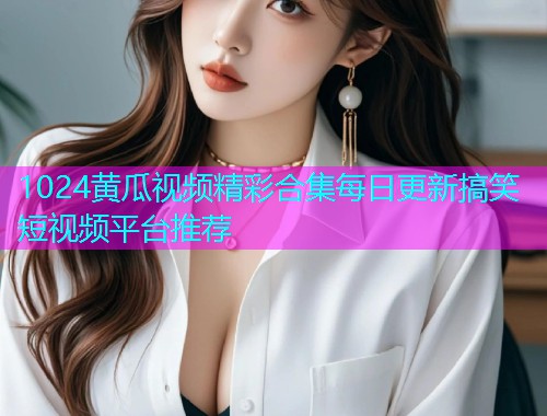1024黄瓜视频精彩合集每日更新搞笑短视频平台推荐  第1张