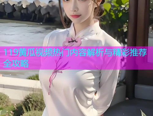 119黄瓜视频热门内容解析与精彩推荐全攻略  第1张