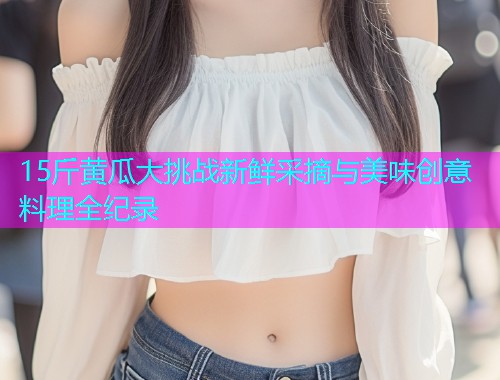 15斤黄瓜大挑战新鲜采摘与美味创意料理全纪录  第2张