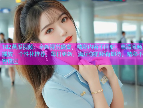 182黄瓜视频：全新视觉盛宴，精彩内容不间断，高清流畅播放，个性化推荐，每日更新，满足你的所有期待，精彩不容错过  第2张