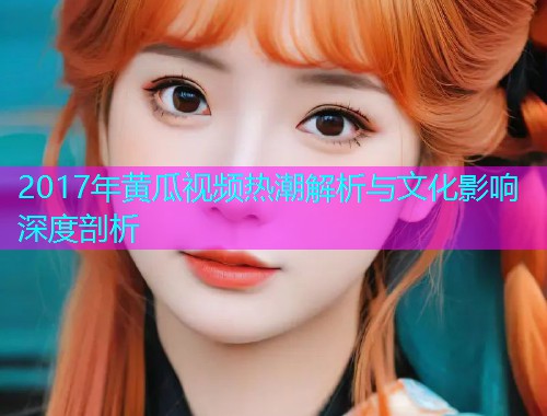 2017年黄瓜视频热潮解析与文化影响深度剖析  第1张