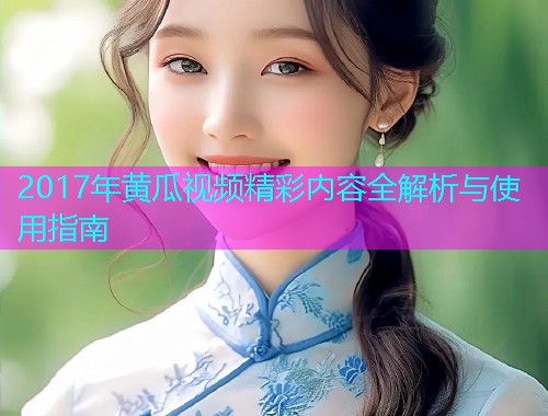 2017年黄瓜视频精彩内容全解析与使用指南  第1张