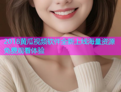 2018黄瓜视频软件全新上线海量资源免费观看体验  第1张