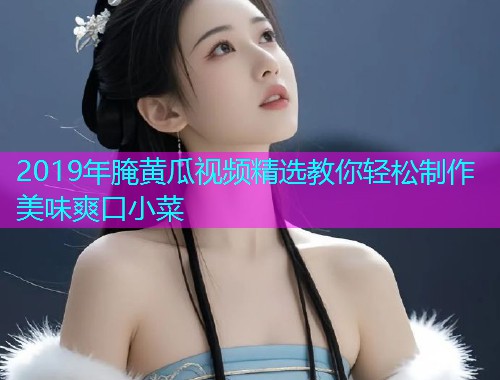 2019年腌黄瓜视频精选教你轻松制作美味爽口小菜  第1张