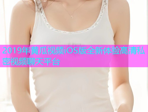 2019年黄瓜视频iOS版全新体验高清私密视频聊天平台  第1张