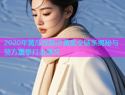 2020年黄瓜视频涉黄案全链条揭秘与警方重拳打击情况  第1张