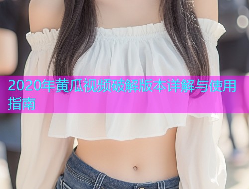 2020年黄瓜视频破解版本详解与使用指南  第1张