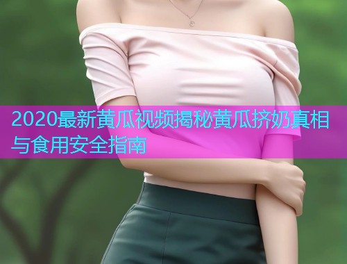 2020最新黄瓜视频揭秘黄瓜挤奶真相与食用安全指南  第1张