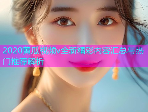 2020黄瓜视频v全新精彩内容汇总与热门推荐解析  第1张