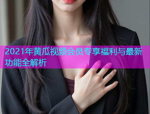 2021年黄瓜视频会员专享福利与最新功能全解析  第1张