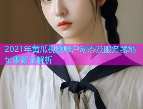 2021年黄瓜视频账户动态及服务器地址更新全解析  第1张