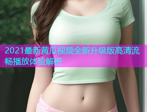 2021最新黄瓜视频全新升级版高清流畅播放体验解析  第1张