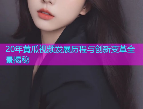 20年黄瓜视频发展历程与创新变革全景揭秘  第1张