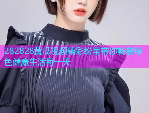 282828黄瓜视频精彩纷呈带你畅享绿色健康生活每一天  第1张