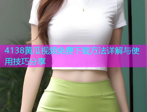 4138黄瓜视频免费下载方法详解与使用技巧分享  第2张