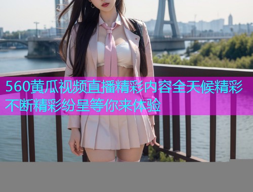 560黄瓜视频直播精彩内容全天候精彩不断精彩纷呈等你来体验  第2张